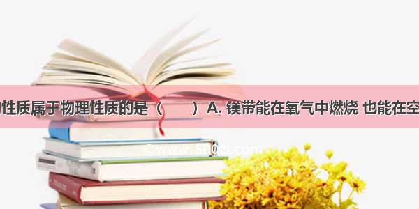 下列物质的性质属于物理性质的是（　　）A. 镁带能在氧气中燃烧 也能在空气中燃烧B.