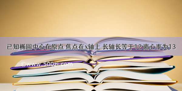 已知椭圆中心在原点 焦点在x轴上 长轴长等于12 离心率为13