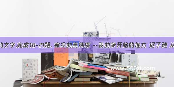 阅读下面的文字.完成18-21题. 寒冷的高纬度 --我的梦开始的地方 迟子建 从中国的版