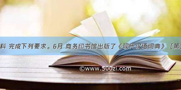 阅读材料 完成下列要求。6月 商务印书馆出版了《现代汉语词典》（第六版） 