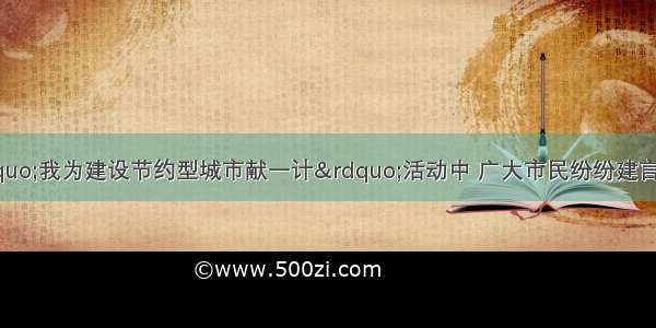 在某市开展的&ldquo;我为建设节约型城市献一计&rdquo;活动中 广大市民纷纷建言献策。不到半年时