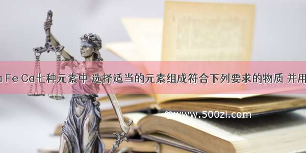 从H O C N Na Fe Ca七种元素中 选择适当的元素组成符合下列要求的物质 并用化学式填空：