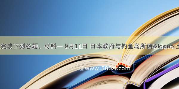 阅读材料 完成下列各题。材料一 9月11日 日本政府与钓鱼岛所谓&ldquo;土地权所有