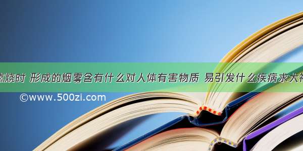 烟草燃烧时 形成的烟雾含有什么对人体有害物质 易引发什么疾病求大神帮助