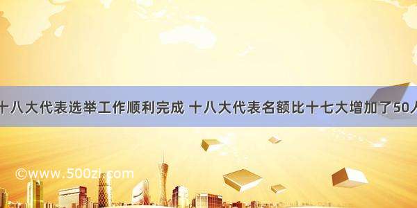 6月底 十八大代表选举工作顺利完成 十八大代表名额比十七大增加了50人 达到2