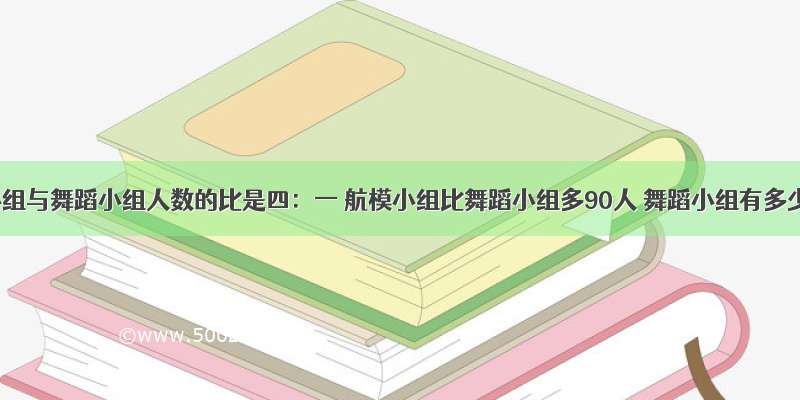 航模小组与舞蹈小组人数的比是四：一 航模小组比舞蹈小组多90人 舞蹈小组有多少人