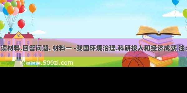 阅读材料.回答问题. 材料一 -我国环境治理.科研投入和经济成就 注:①