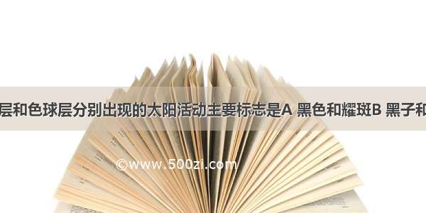 在太阳光球层和色球层分别出现的太阳活动主要标志是A 黑色和耀斑B 黑子和日珥本题为