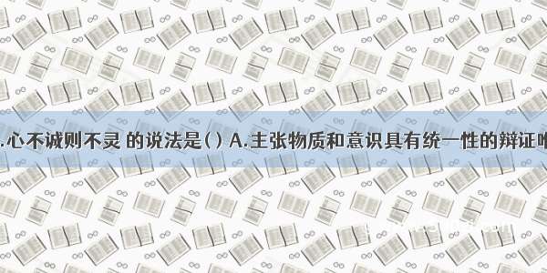 “心诚则灵.心不诚则不灵 的说法是( ) A.主张物质和意识具有统一性的辩证唯物主义观点