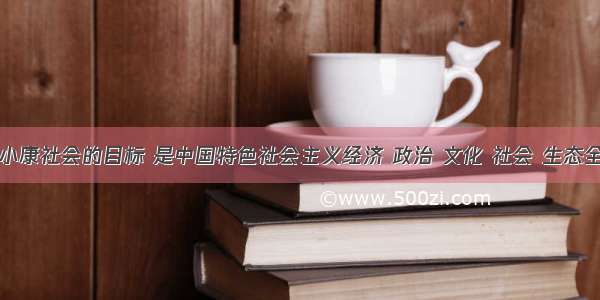 全面建成小康社会的目标 是中国特色社会主义经济 政治 文化 社会 生态全面发展的