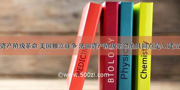 单选题英国资产阶级革命 美国独立战争 法国资产阶级革命的共同点是A.建立了资产阶级