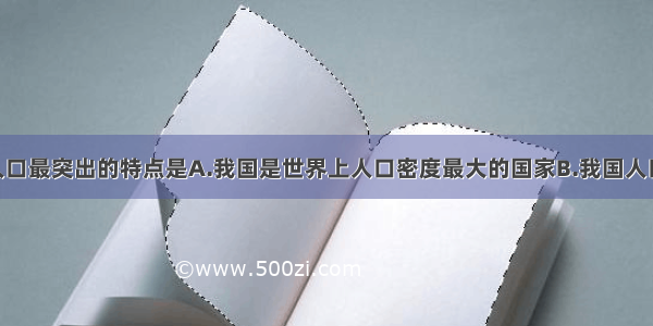 单选题我国人口最突出的特点是A.我国是世界上人口密度最大的国家B.我国人口出生率高 死