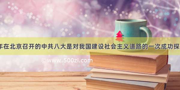 单选题1956年在北京召开的中共八大是对我国建设社会主义道路的一次成功探索。下列有关