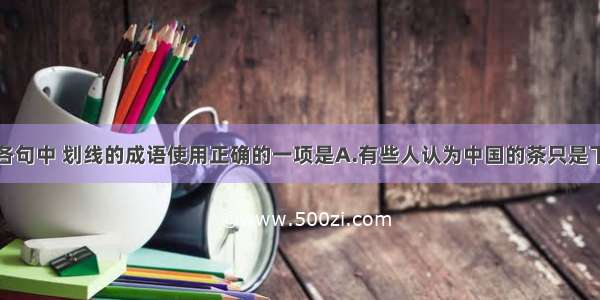 单选题下列各句中 划线的成语使用正确的一项是A.有些人认为中国的茶只是下里巴人解渴