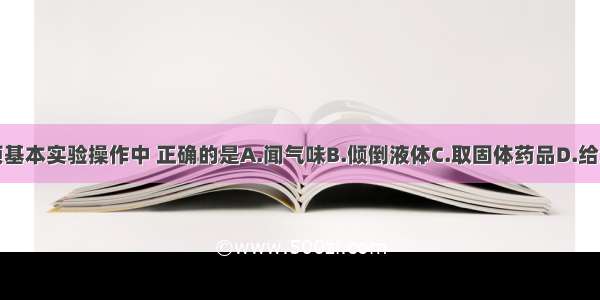 下列四项基本实验操作中 正确的是A.闻气味B.倾倒液体C.取固体药品D.给液体加热