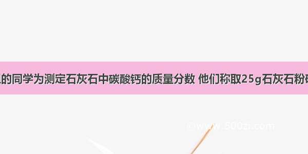 某课外小组的同学为测定石灰石中碳酸钙的质量分数 他们称取25g石灰石粉碎后 装入硬