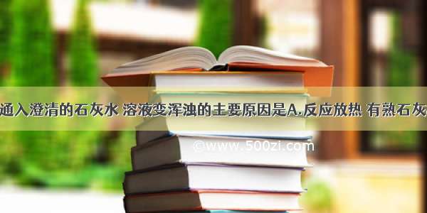 将二氧化碳通入澄清的石灰水 溶液变浑浊的主要原因是A.反应放热 有熟石灰析出B.有碳