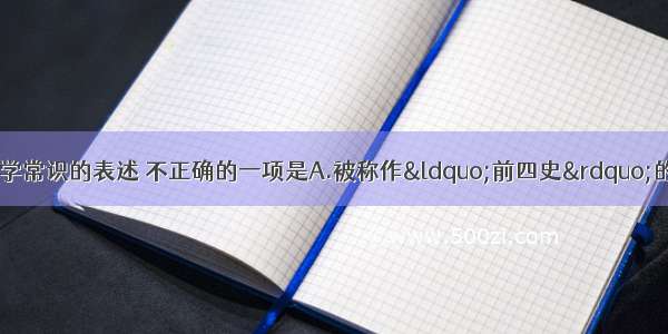 单选题下列有关文学常识的表述 不正确的一项是A.被称作&ldquo;前四史&rdquo;的史书是：《史记》