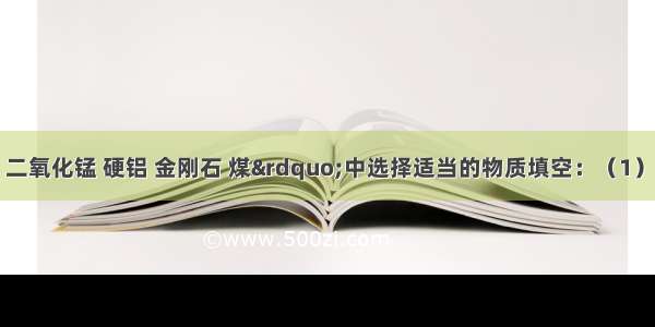 在&ldquo;氮气 二氧化锰 硬铝 金刚石 煤&rdquo;中选择适当的物质填空：（1）可用于制造飞机