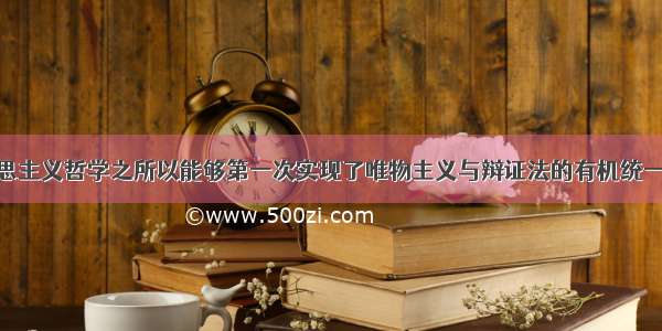 单选题马克思主义哲学之所以能够第一次实现了唯物主义与辩证法的有机统一 唯物辩证的