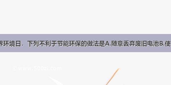 6月5日是世界环境日．下列不利于节能环保的做法是A.随意丢弃废旧电池B.使用节能灯泡C.