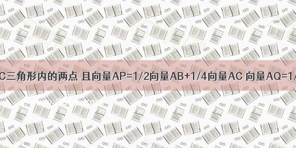 设P Q为ABC三角形内的两点 且向量AP=1/2向量AB+1/4向量AC 向量AQ=1/4向量AB