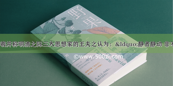 与顾炎武 黄宗羲并称明清之际三大思想家的王夫之认为：“静者静动 非不动也。静即含