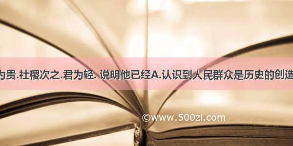 孟子说: 民为贵.社稷次之.君为轻. 说明他已经A.认识到人民群众是历史的创造者B.认识到