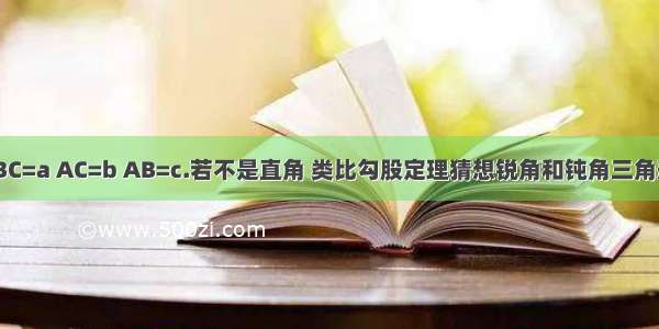 在△ABC中 BC=a AC=b AB=c.若不是直角 类比勾股定理猜想锐角和钝角三角形中a方+b方