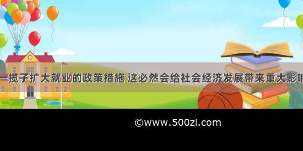 国家采取的一揽子扩大就业的政策措施 这必然会给社会经济发展带来重大影响。你认为这