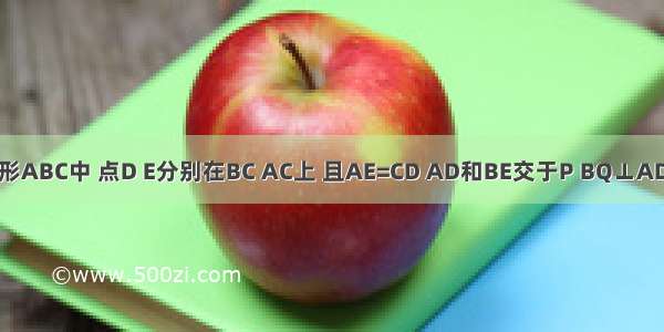 在正三角形ABC中 点D E分别在BC AC上 且AE=CD AD和BE交于P BQ⊥AD于Q 求证