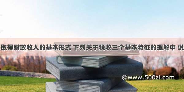 税收是国家取得财政收入的基本形式 下列关于税收三个基本特征的理解中 说法正确的是