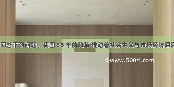 阅读材料 回答下列问题。我国 35 年的改革 推动着社会主义与市场经济深深融合。材