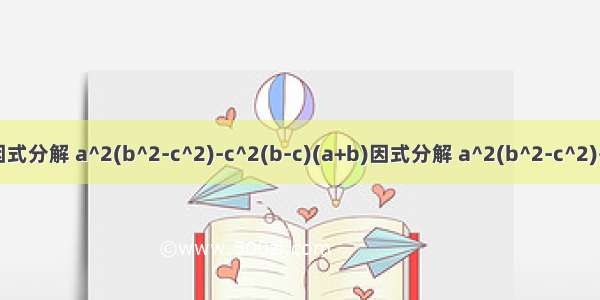 因式分解 a^2(b^2-c^2)-c^2(b-c)(a+b)因式分解 a^2(b^2-c^2)-c