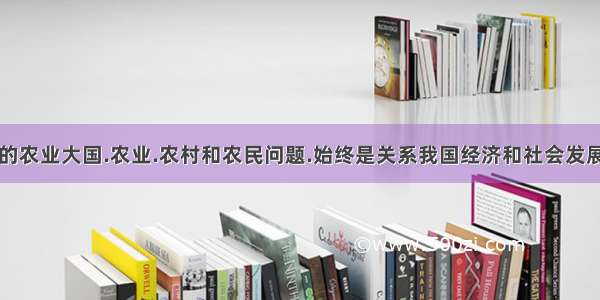 中国是传统的农业大国.农业.农村和农民问题.始终是关系我国经济和社会发展全局的重大