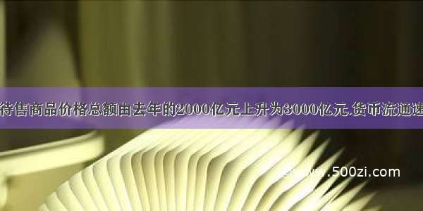 假定今年社会待售商品价格总额由去年的2000亿元上升为3000亿元.货币流通速度由去年的一