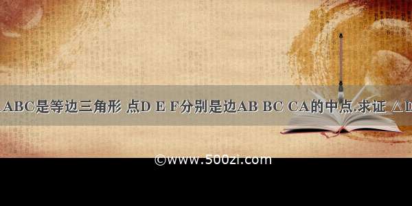 已知 如图 △ABC是等边三角形 点D E F分别是边AB BC CA的中点.求证 △DEF是等边三