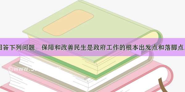 阅读材料 回答下列问题。保障和改善民生是政府工作的根本出发点和落脚点。近年来 我