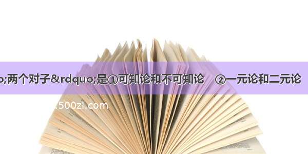 哲学史上的“两个对子”是①可知论和不可知论　②一元论和二元论　 ③唯物主义和唯心