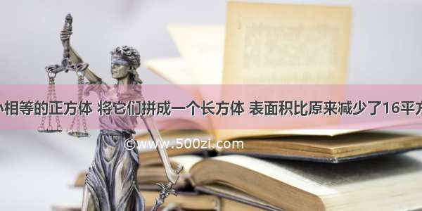 有三个大小相等的正方体 将它们拼成一个长方体 表面积比原来减少了16平方厘米.求所