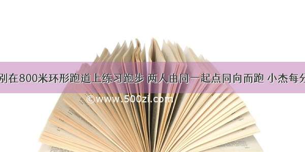 小杰小丽分别在800米环形跑道上练习跑步 两人由同一起点同向而跑 小杰每分钟跑240米