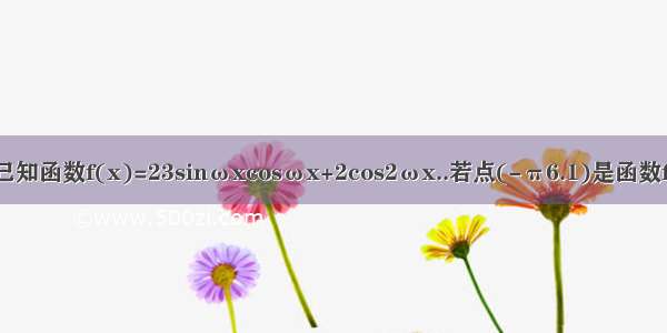 已知函数f(x)=23sinωxcosωx+2cos2ωx..若点(-π6.1)是函数f(