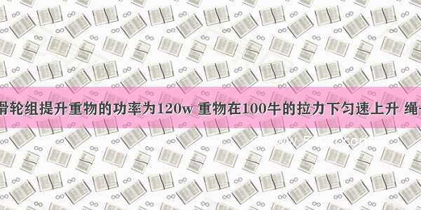 机械效率 滑轮组提升重物的功率为120w 重物在100牛的拉力下匀速上升 绳子自由端移