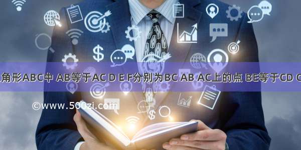 如图 三角形ABC中 AB等于AC D E F分别为BC AB AC上的点 BE等于CD CF等于B