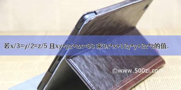 若x/3=y/2=z/5 且xy+yz+zx=93 求9x*x+12y*y+2z*z的值.