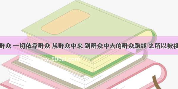 一切为了群众 一切依靠群众 从群众中来 到群众中去的群众路线 之所以被视为党的生