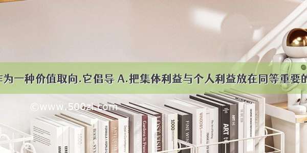 集体主义作为一种价值取向.它倡导 A.把集体利益与个人利益放在同等重要的地位 B.集