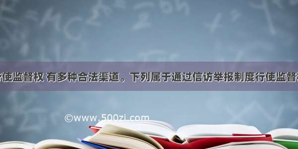 我国公民行使监督权 有多种合法渠道。下列属于通过信访举报制度行使监督权的是DA. 