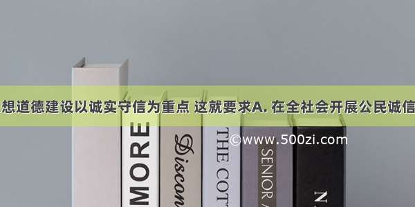 社会主义思想道德建设以诚实守信为重点 这就要求A. 在全社会开展公民诚信道德教育B.