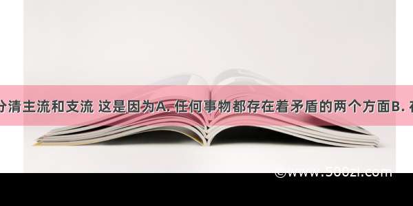 看问题要分清主流和支流 这是因为A. 任何事物都存在着矛盾的两个方面B. 在复杂事物